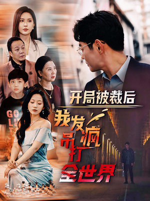 开局被裁后我发疯吊打全世界（52集）爆款短剧一起追