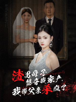 渣男母子想夺我家产，我带父亲杀疯了（52集）全集