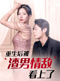 重生后被渣男情敌看上了（97集）口碑爆棚免费看