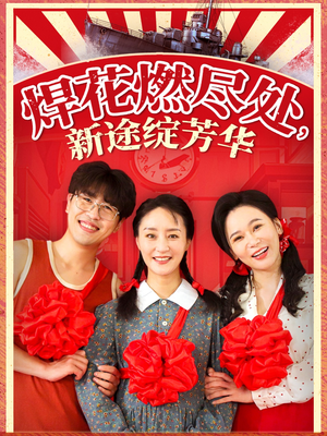 焊花燃尽处新途绽芳华（53集）原创精彩短剧