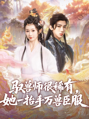 驭兽师很稀有她一抬手万兽臣服（87集）最火短剧热播中