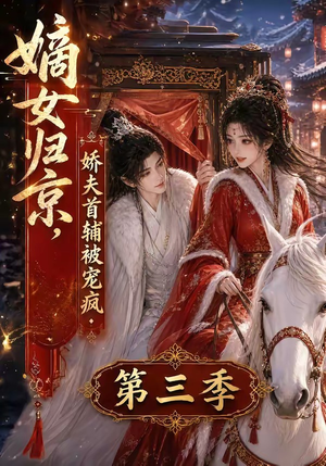 嫡女归京，娇夫首辅被宠疯第三季（100集）短剧也太好看了